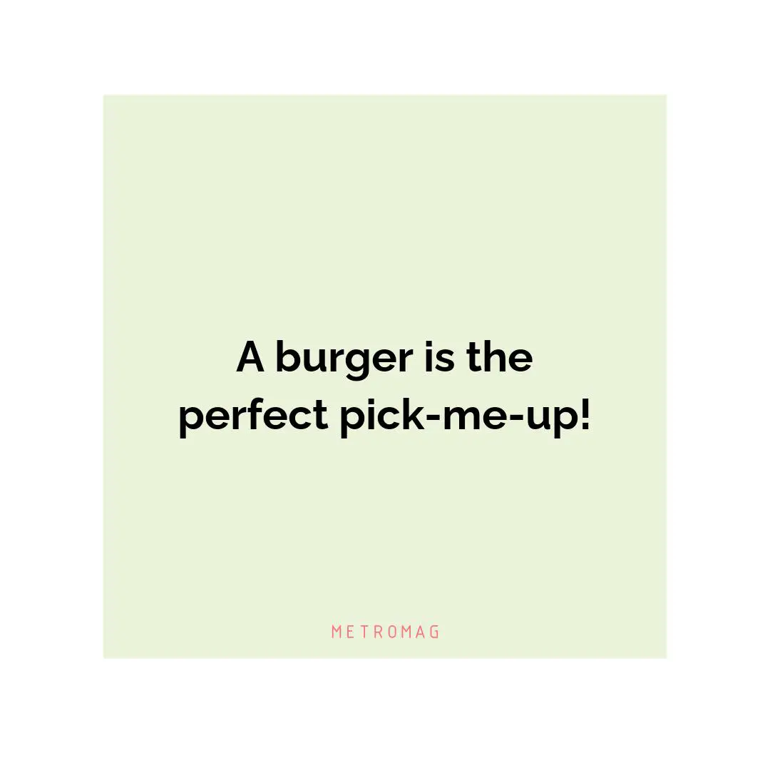 A burger is the perfect pick-me-up!