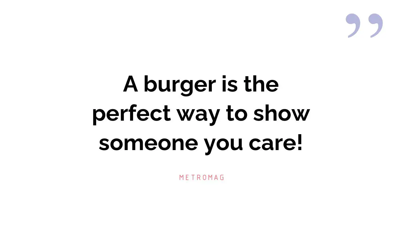 A burger is the perfect way to show someone you care!