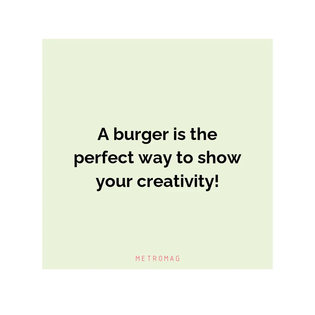 A burger is the perfect way to show your creativity!