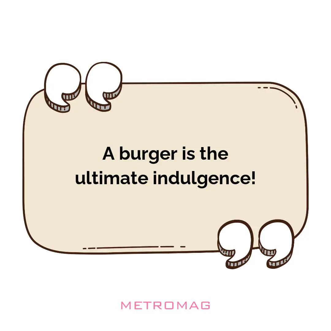 A burger is the ultimate indulgence!