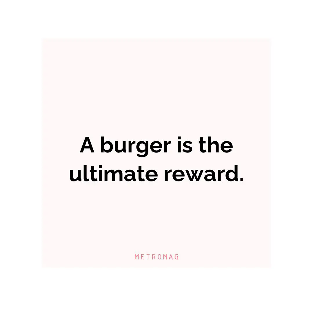 A burger is the ultimate reward.