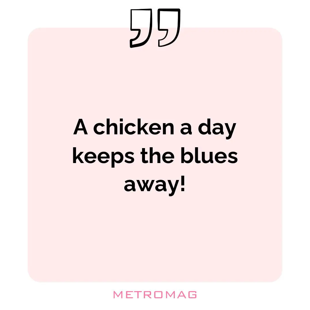 A chicken a day keeps the blues away!