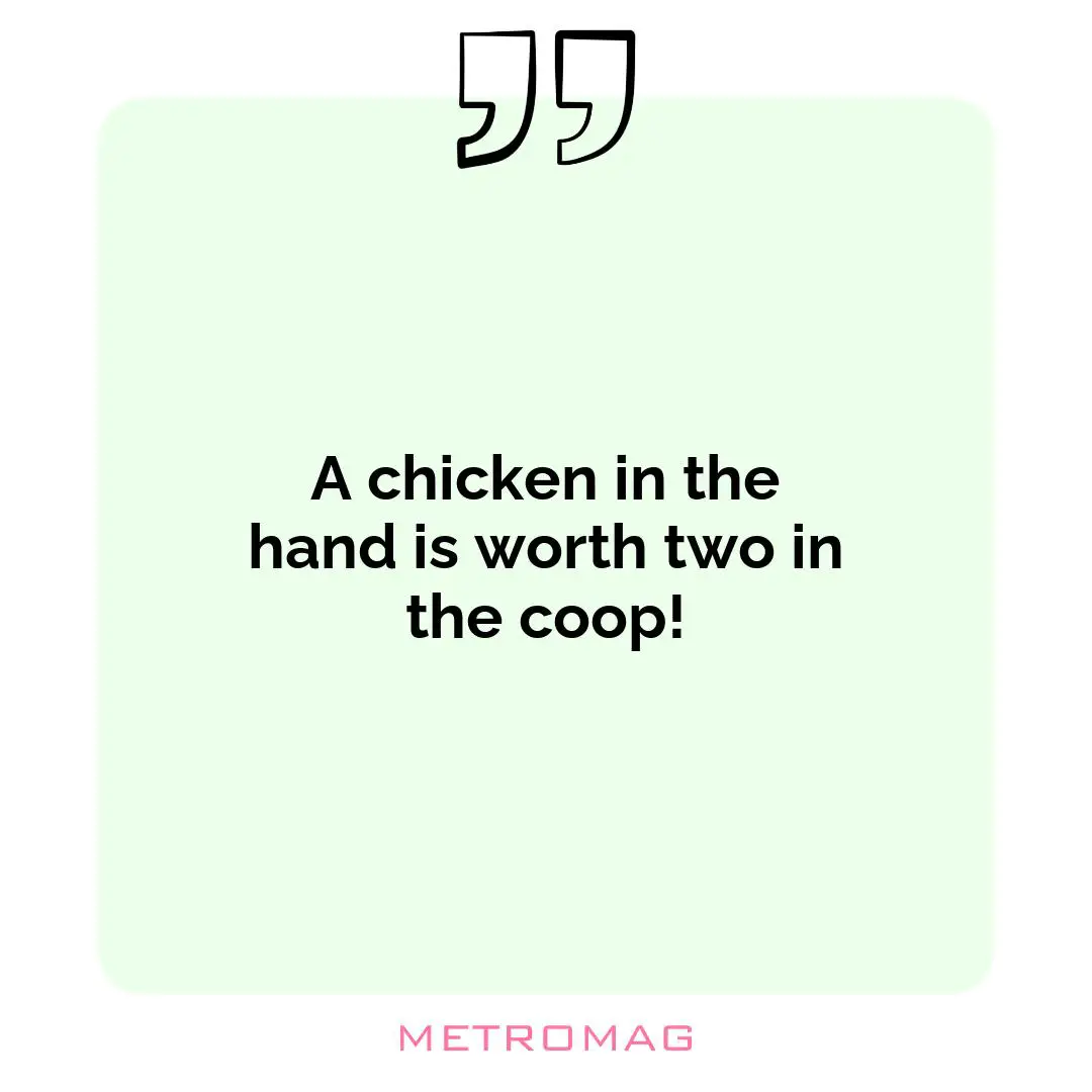 A chicken in the hand is worth two in the coop!