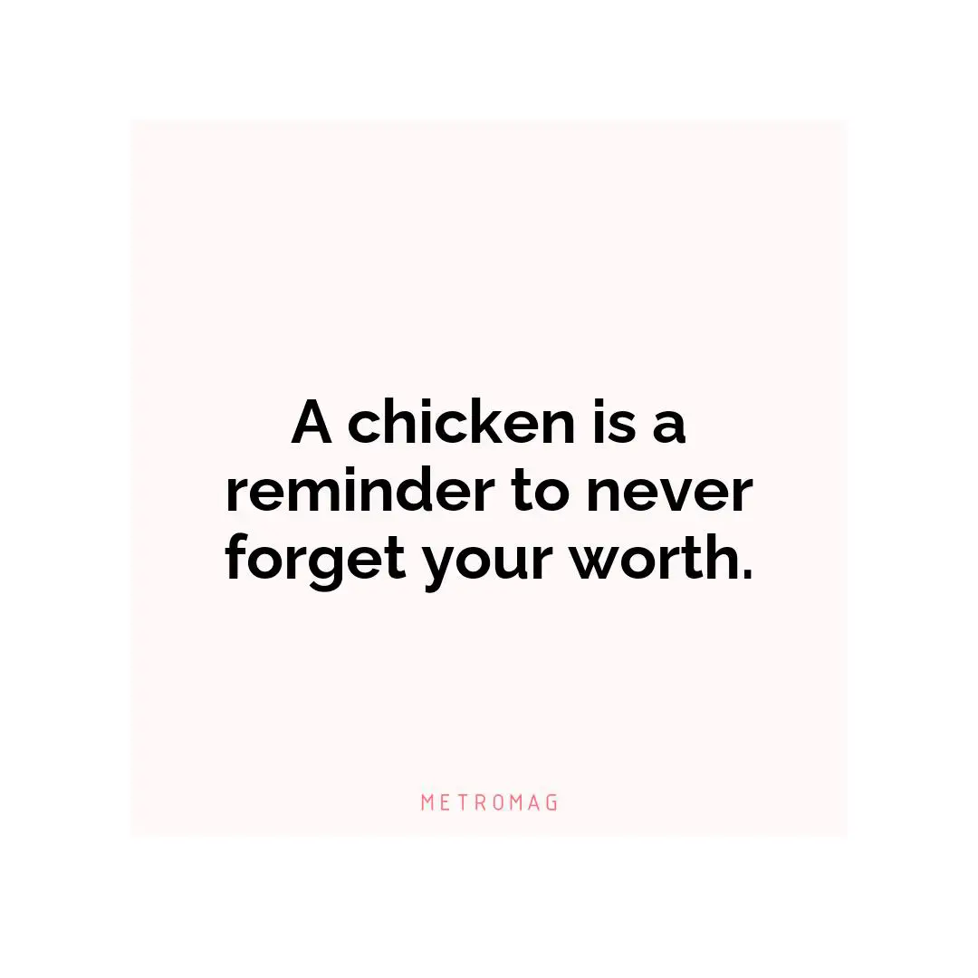 A chicken is a reminder to never forget your worth.