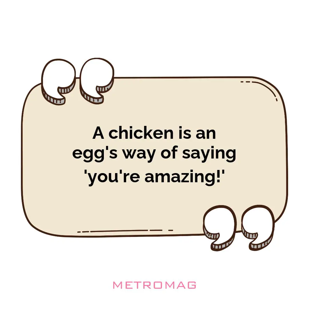 A chicken is an egg's way of saying 'you're amazing!'