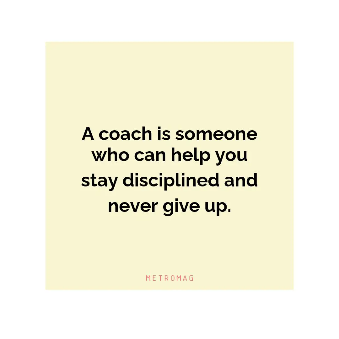 A coach is someone who can help you stay disciplined and never give up.
