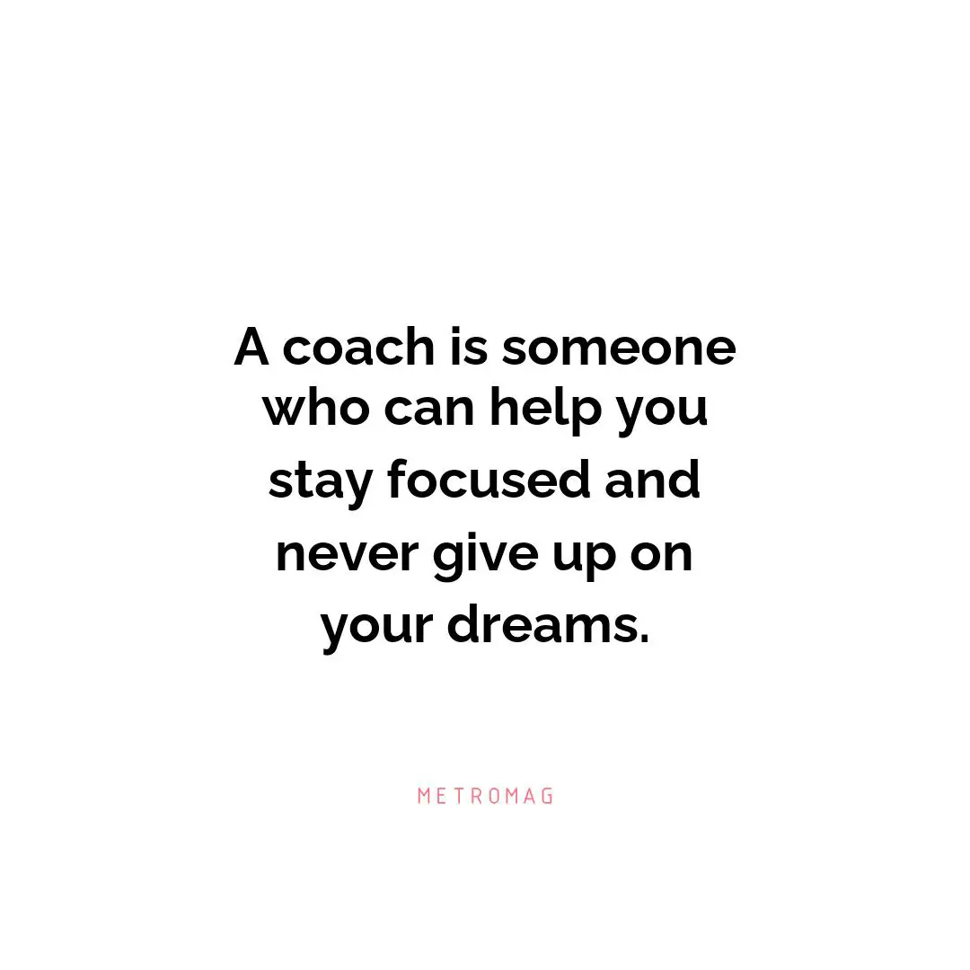 A coach is someone who can help you stay focused and never give up on your dreams.