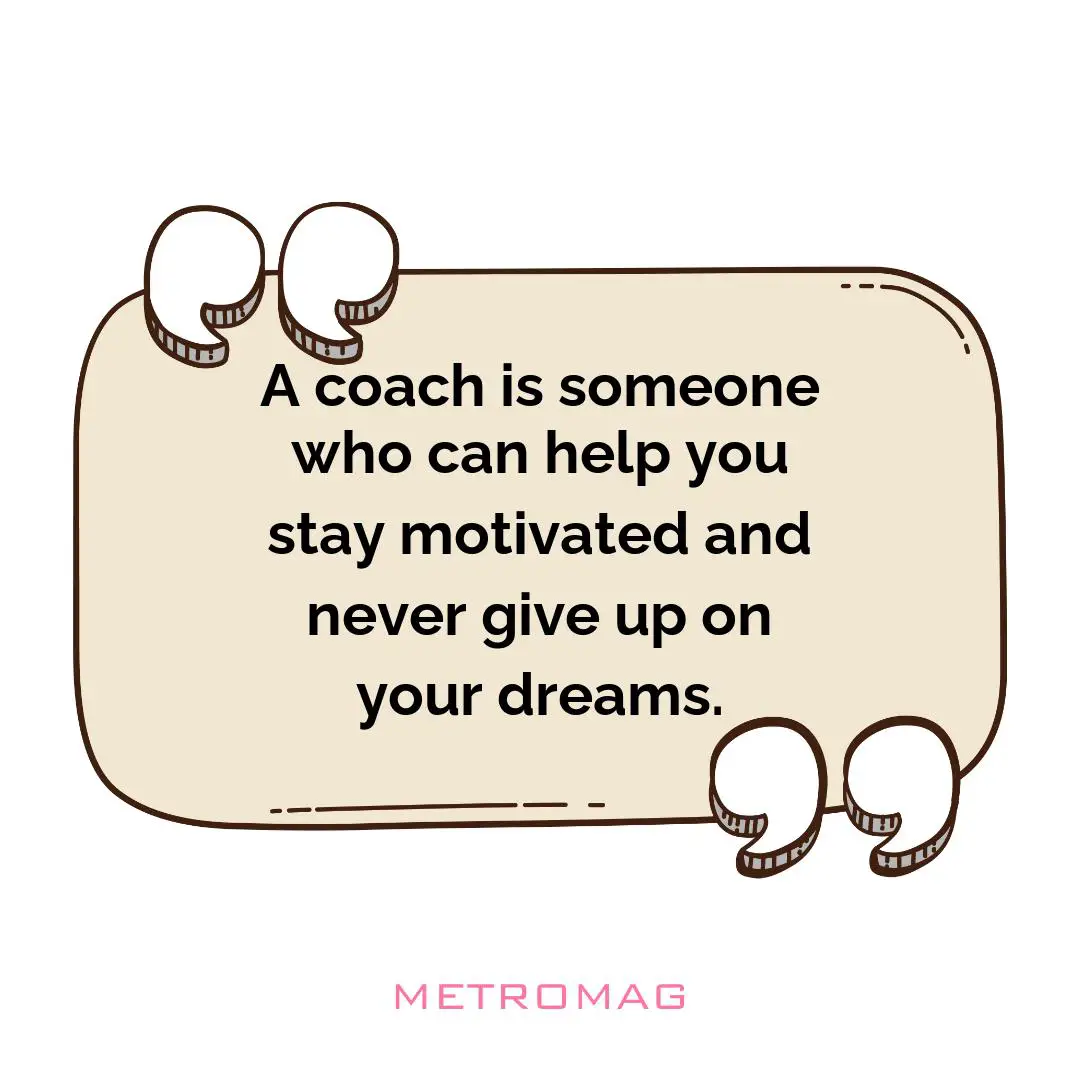 A coach is someone who can help you stay motivated and never give up on your dreams.