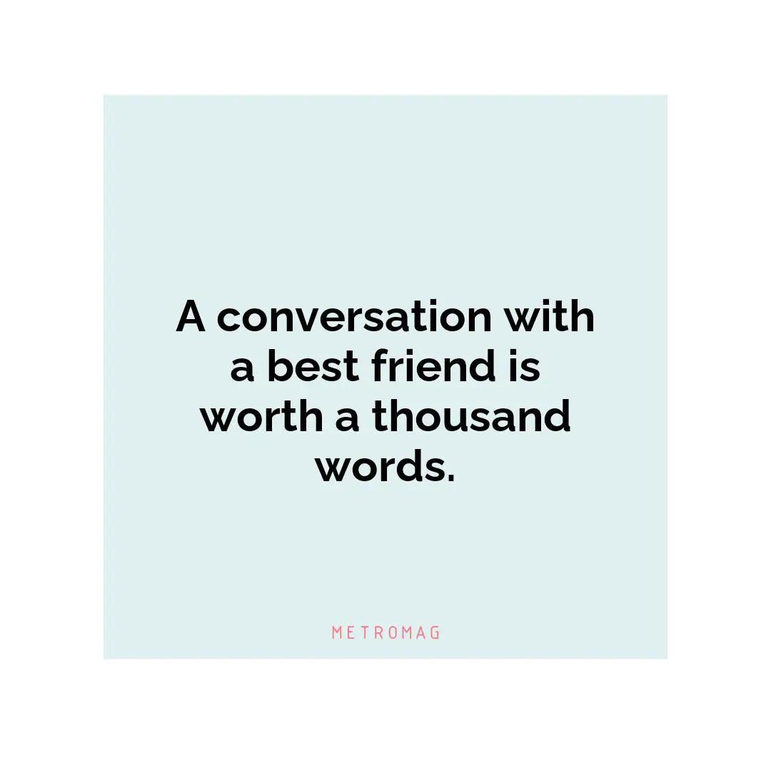 A conversation with a best friend is worth a thousand words.