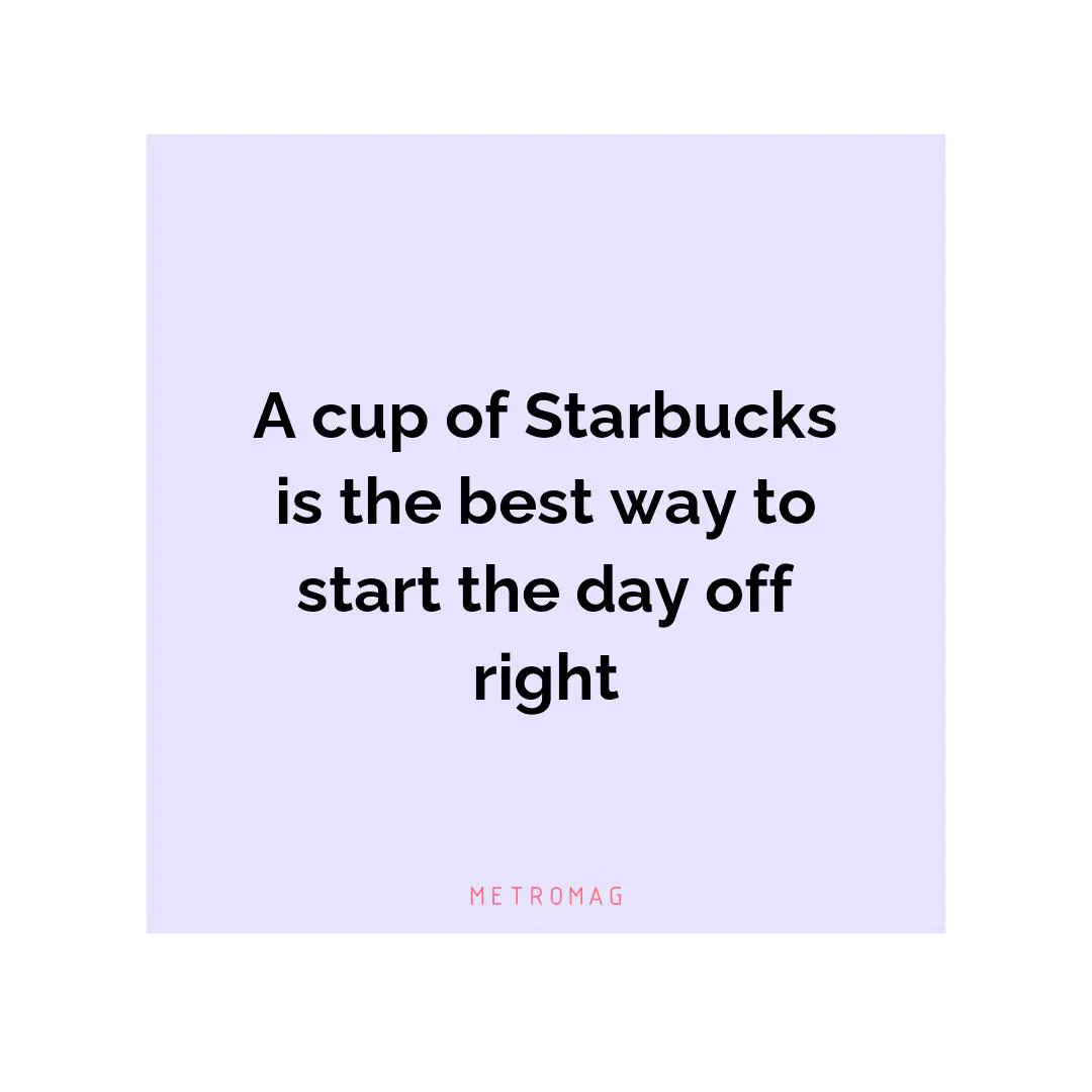 A cup of Starbucks is the best way to start the day off right