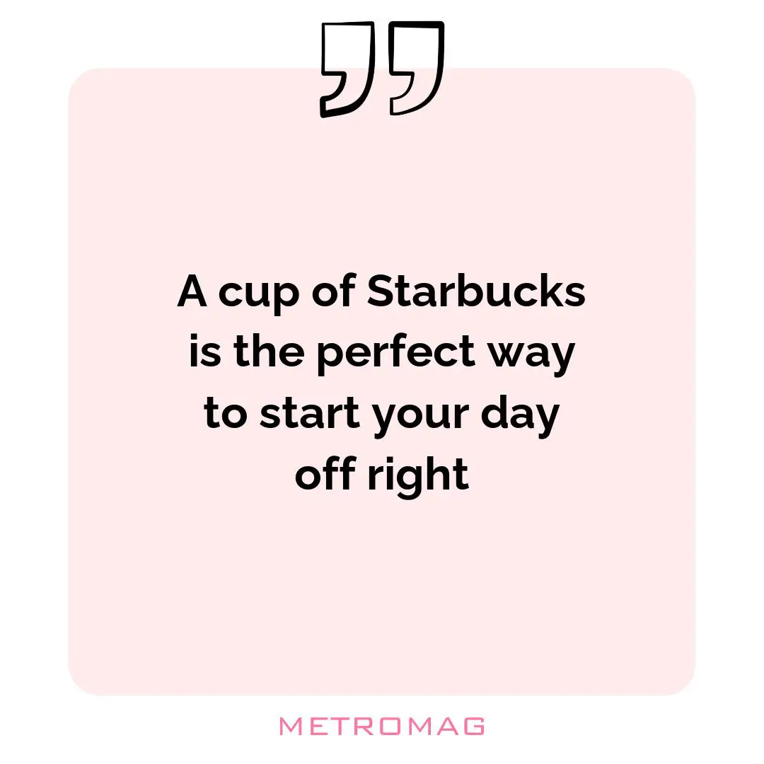 A cup of Starbucks is the perfect way to start your day off right