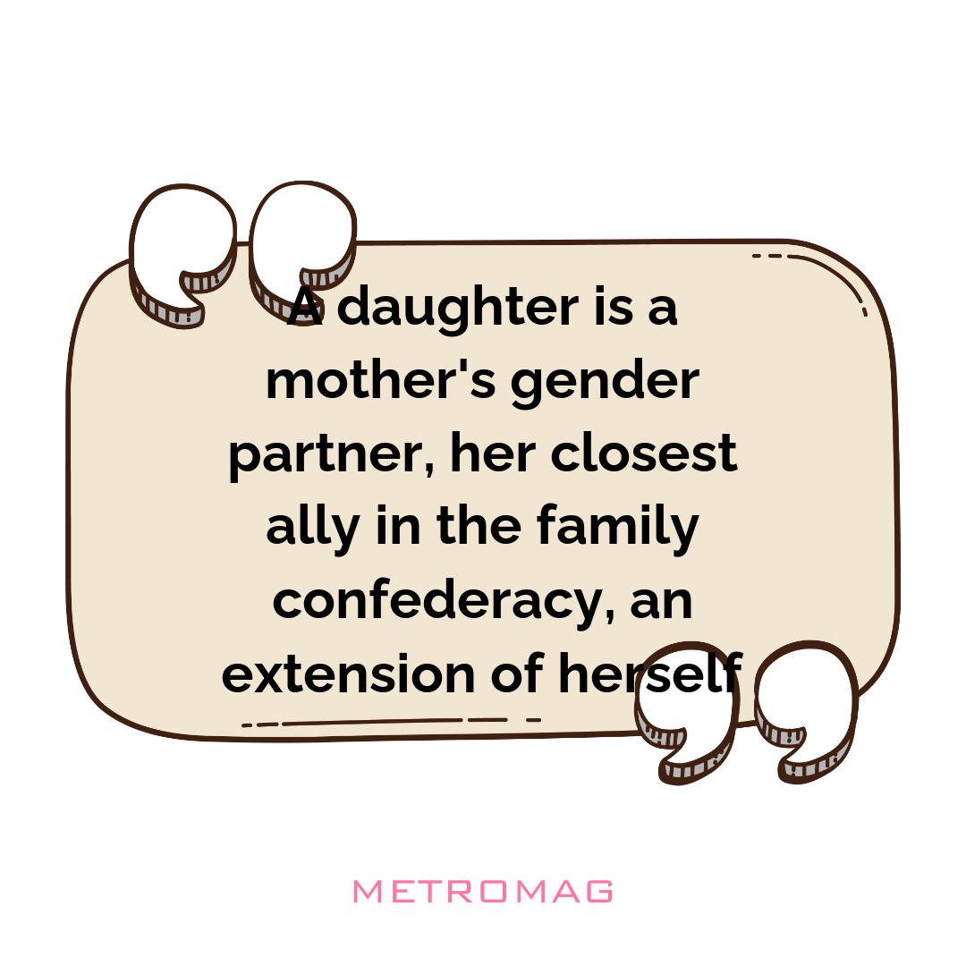 A daughter is a mother's gender partner, her closest ally in the family confederacy, an extension of herself