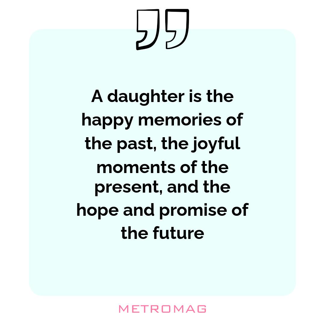 A daughter is the happy memories of the past, the joyful moments of the present, and the hope and promise of the future