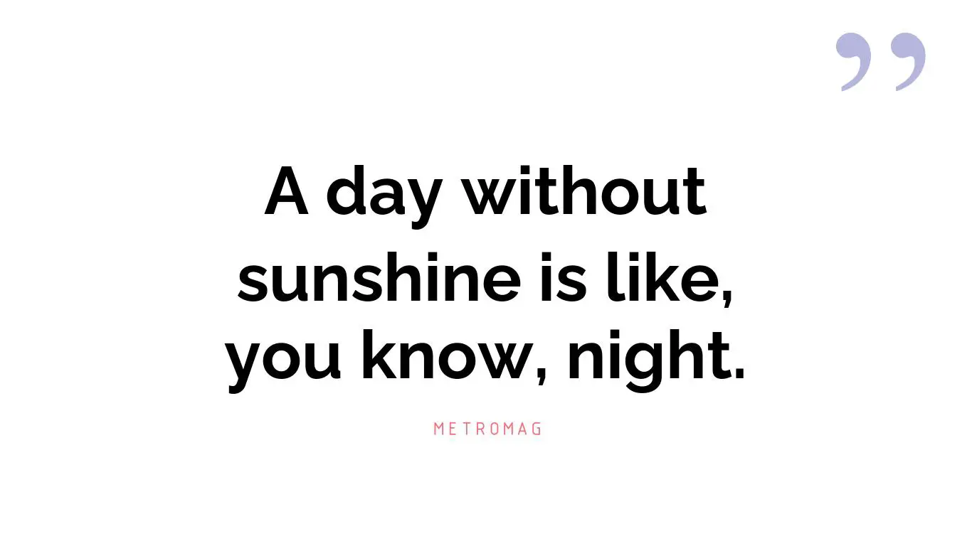 A day without sunshine is like, you know, night.
