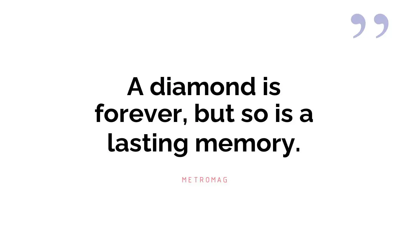A diamond is forever, but so is a lasting memory.