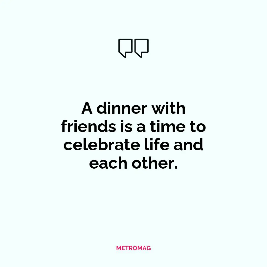 A dinner with friends is a time to celebrate life and each other.