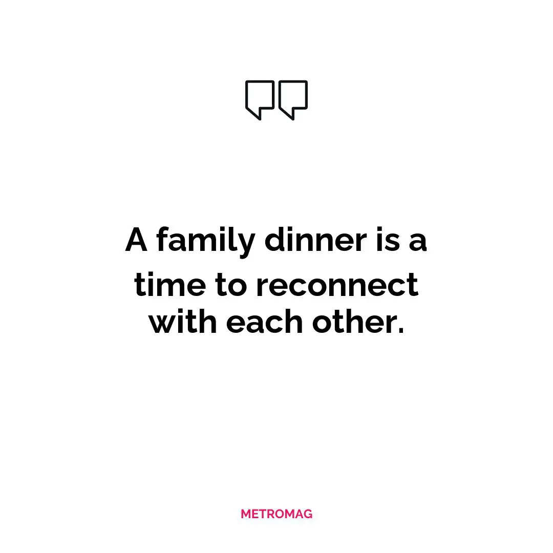 A family dinner is a time to reconnect with each other.