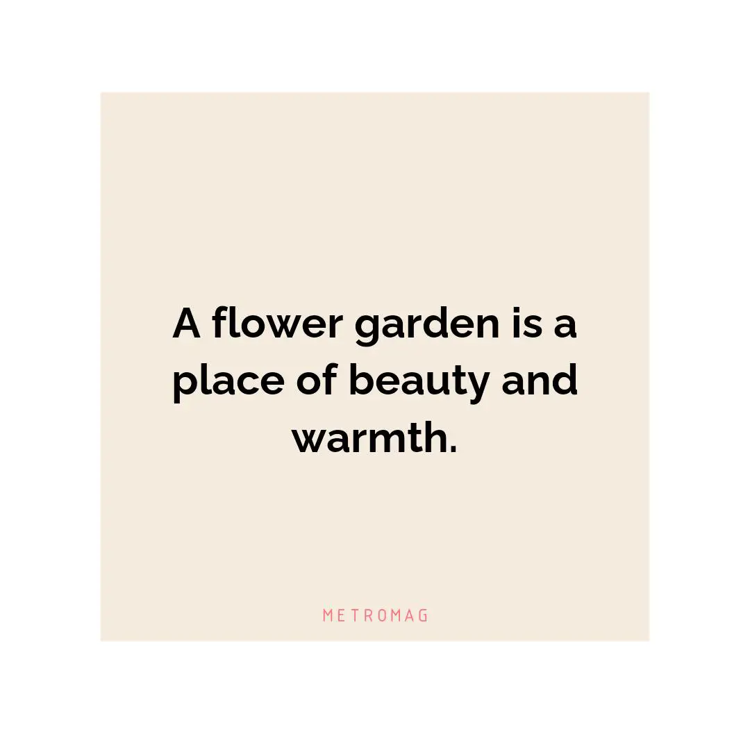 A flower garden is a place of beauty and warmth.