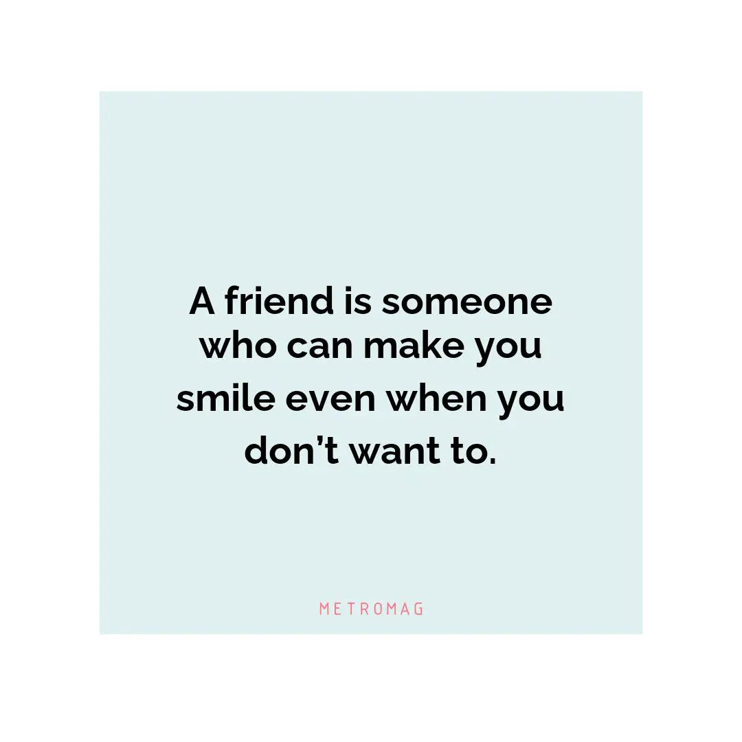 A friend is someone who can make you smile even when you don’t want to.