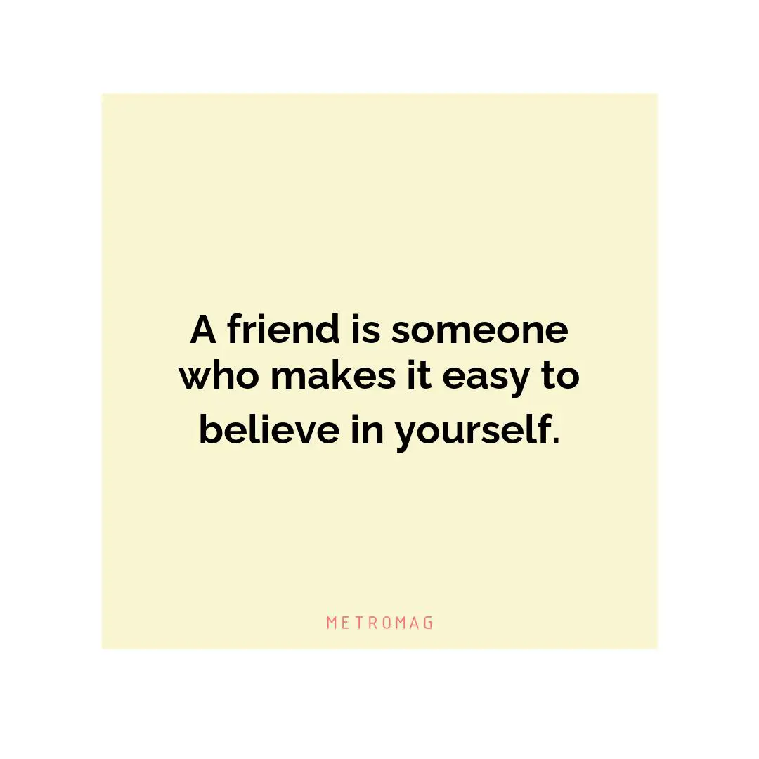 A friend is someone who makes it easy to believe in yourself.