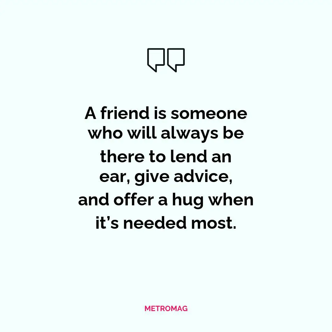 A friend is someone who will always be there to lend an ear, give advice, and offer a hug when it’s needed most.