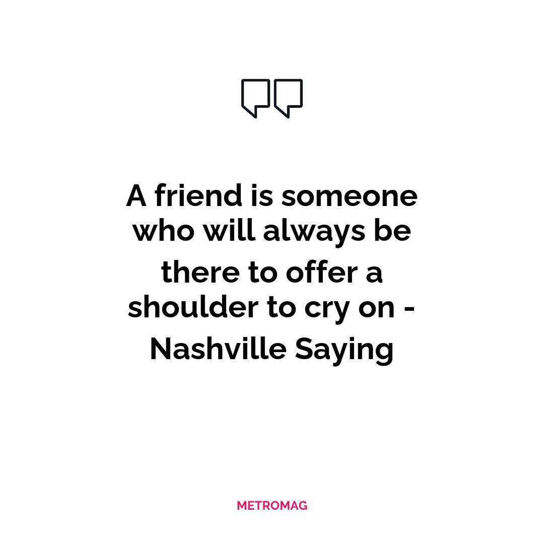 A friend is someone who will always be there to offer a shoulder to cry on - Nashville Saying