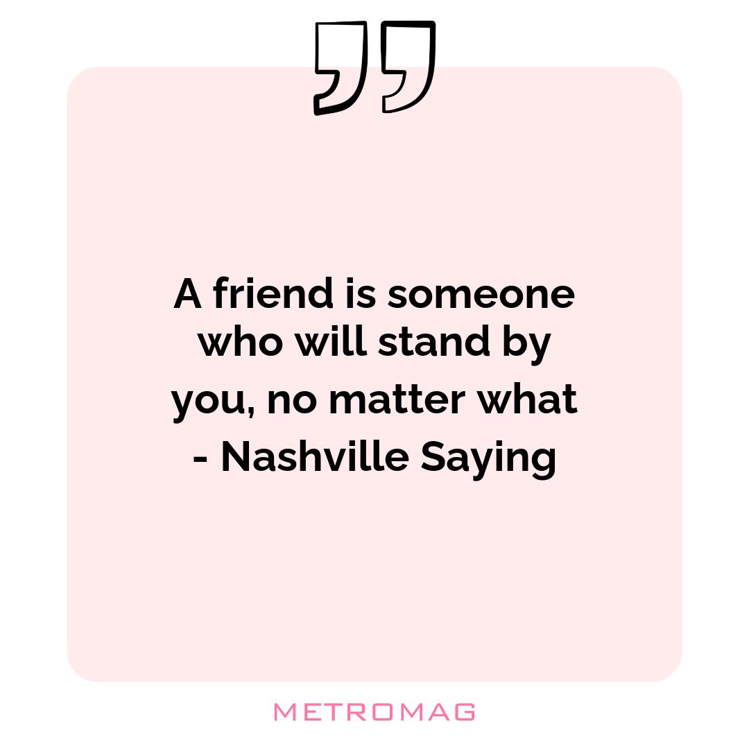 A friend is someone who will stand by you, no matter what - Nashville Saying