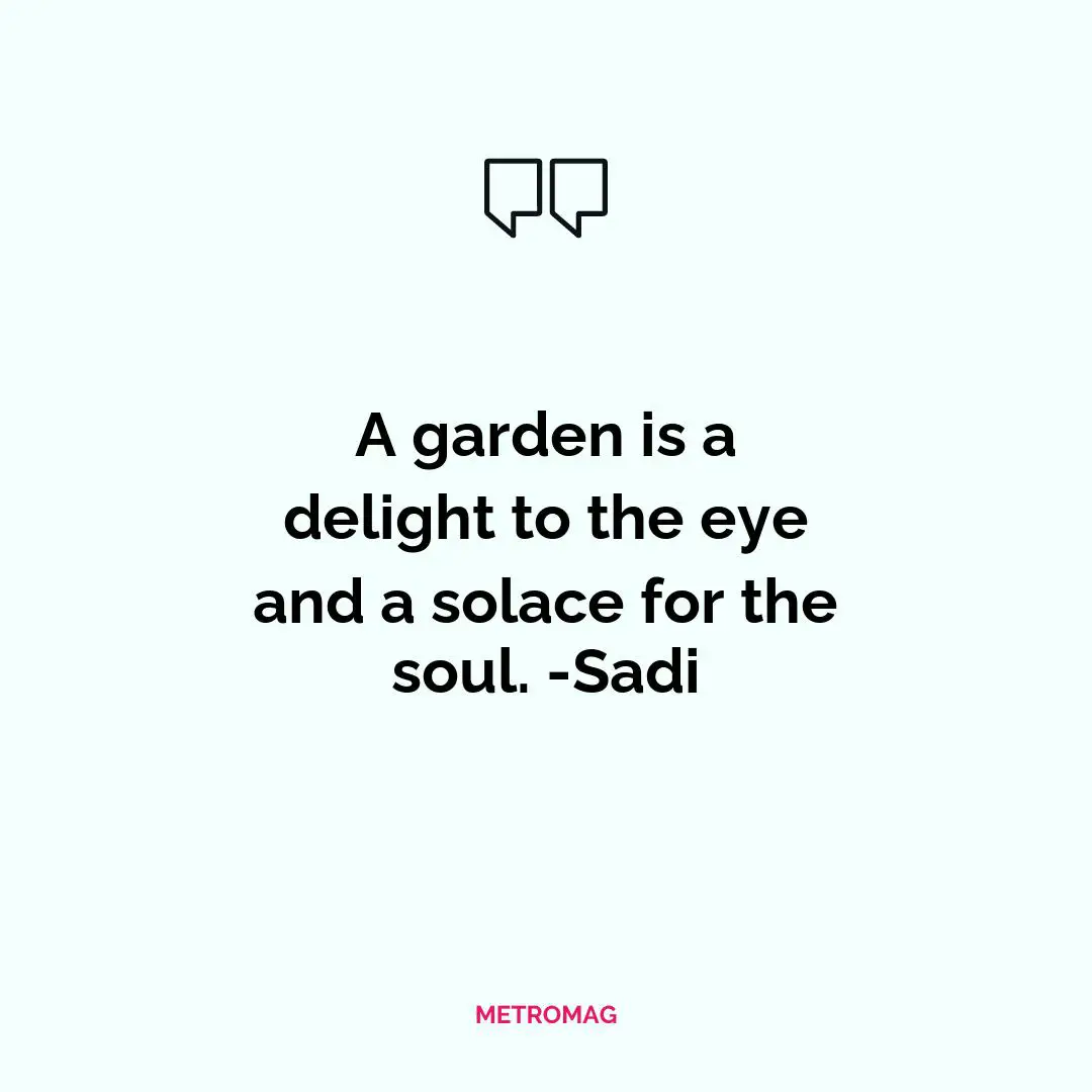 A garden is a delight to the eye and a solace for the soul. -Sadi