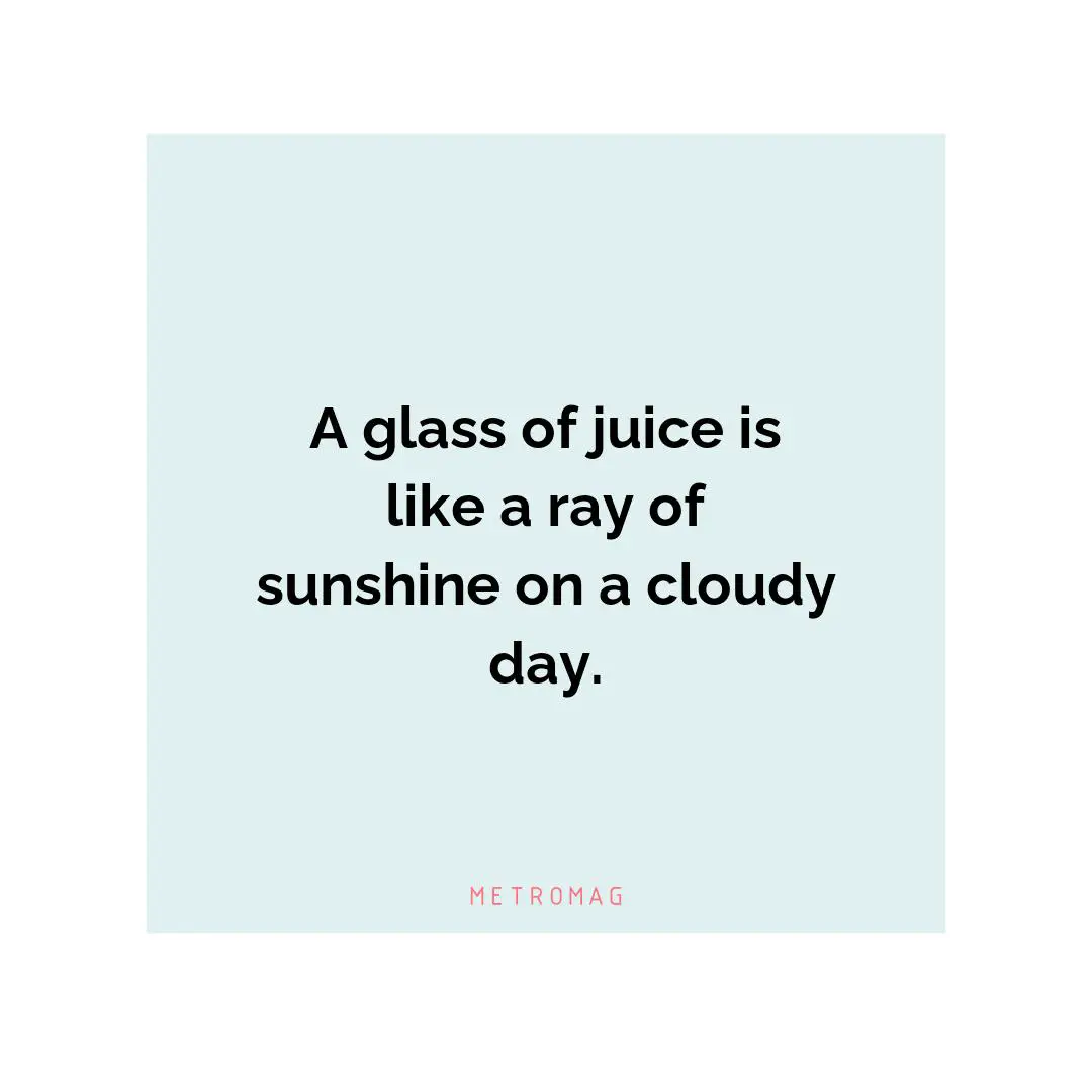 A glass of juice is like a ray of sunshine on a cloudy day.