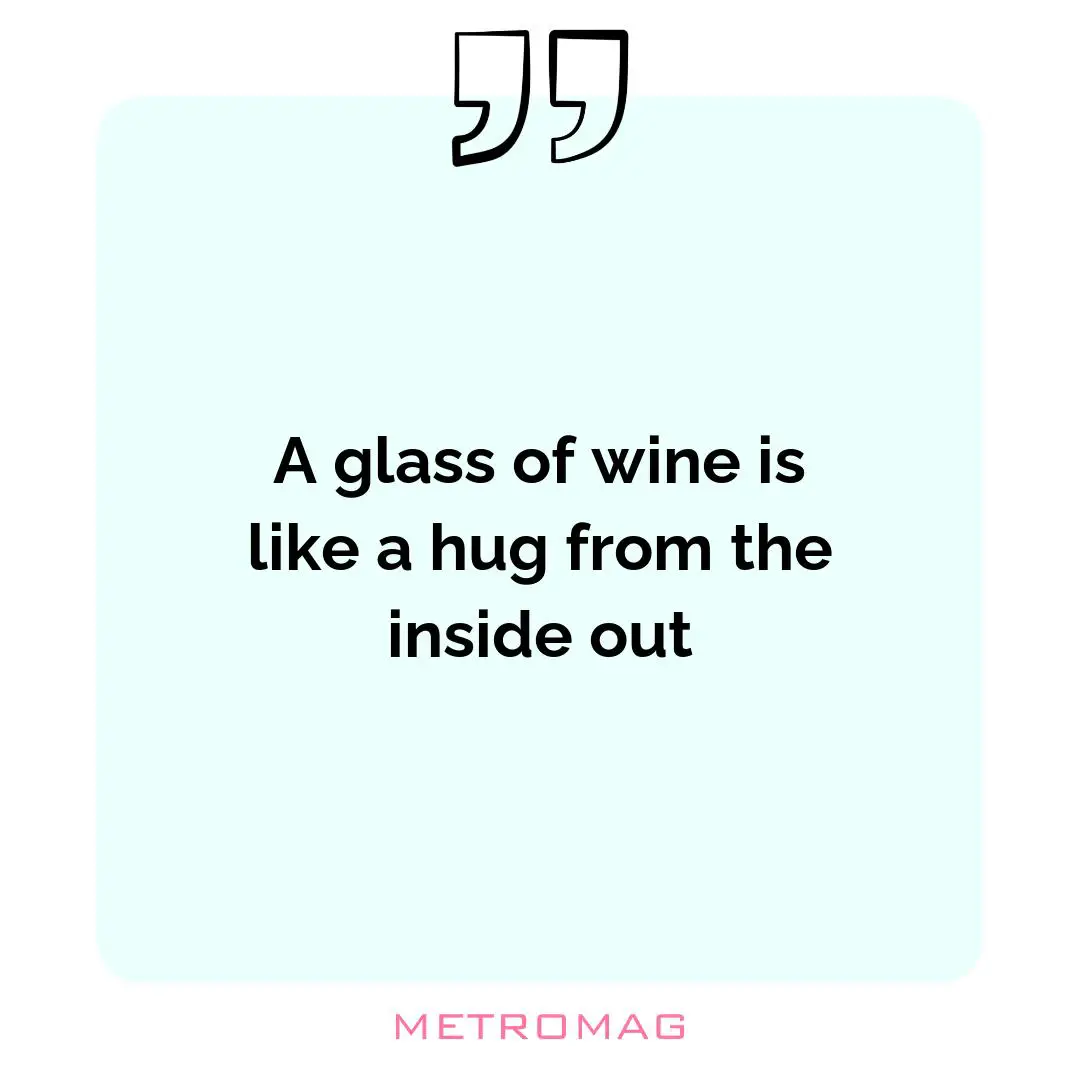 A glass of wine is like a hug from the inside out