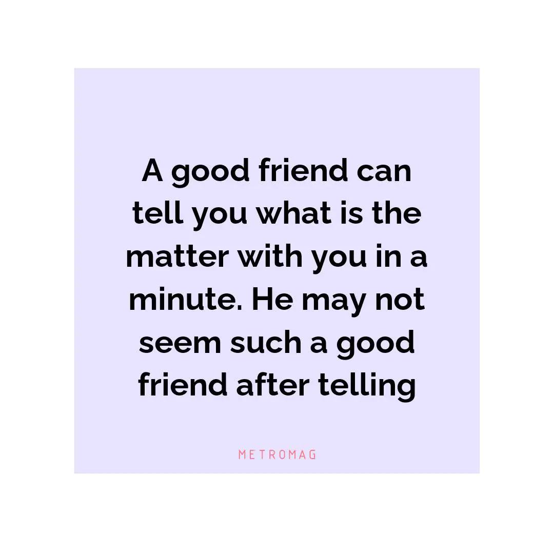 A good friend can tell you what is the matter with you in a minute. He may not seem such a good friend after telling