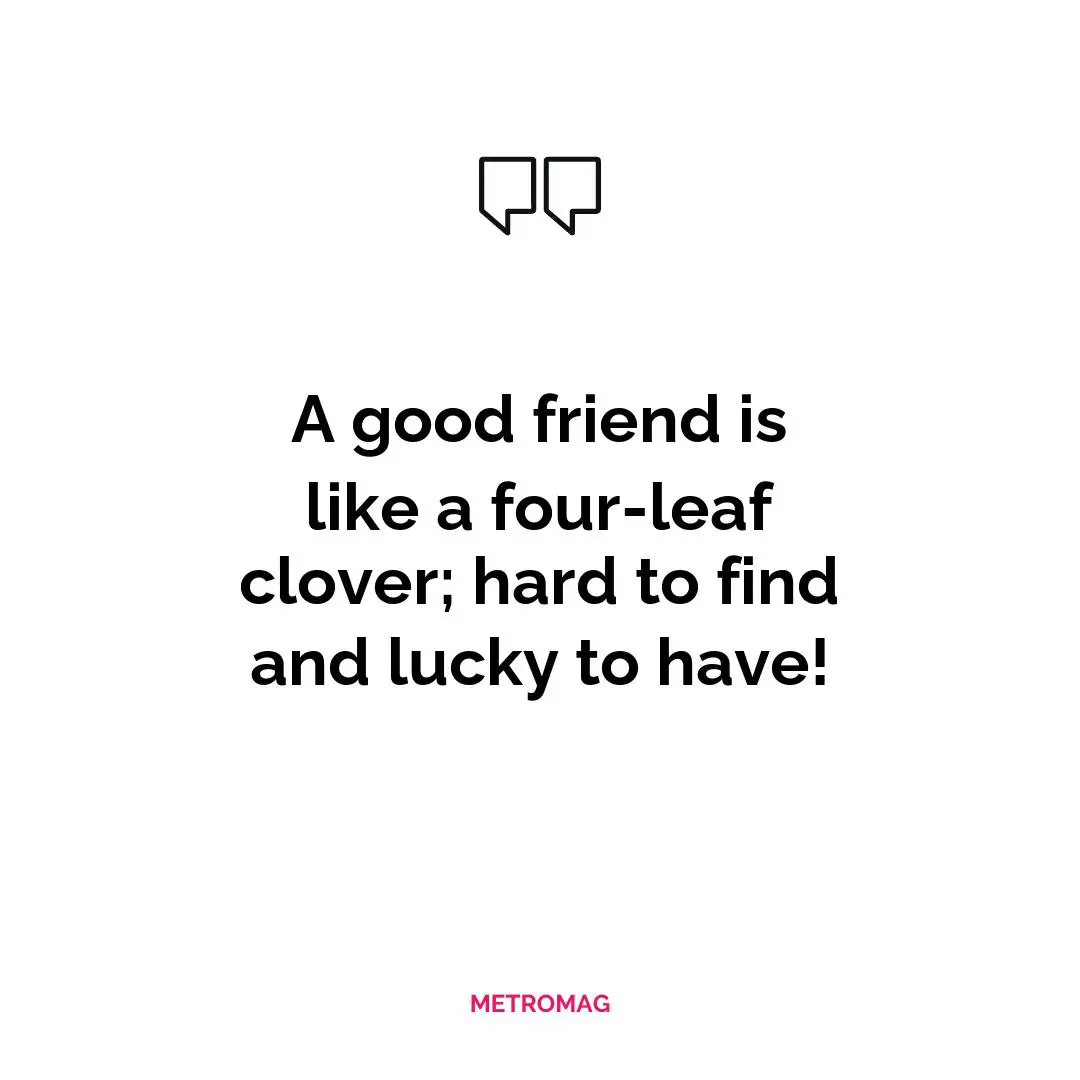 A good friend is like a four-leaf clover; hard to find and lucky to have!