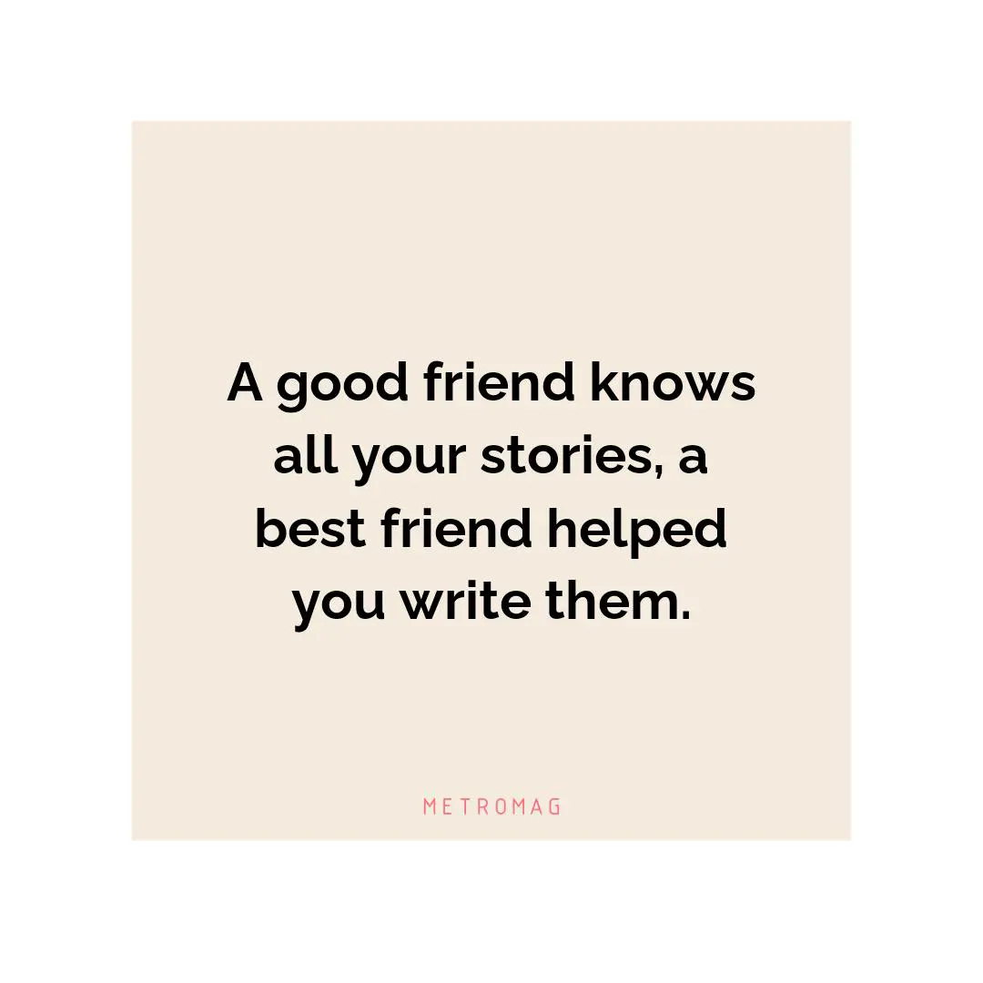 A good friend knows all your stories, a best friend helped you write them.