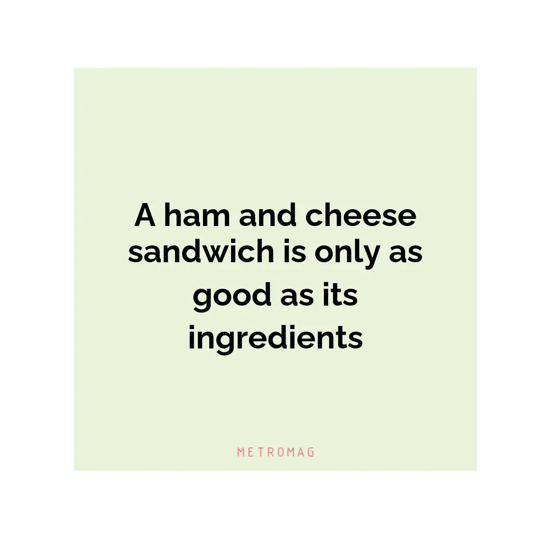 A ham and cheese sandwich is only as good as its ingredients
