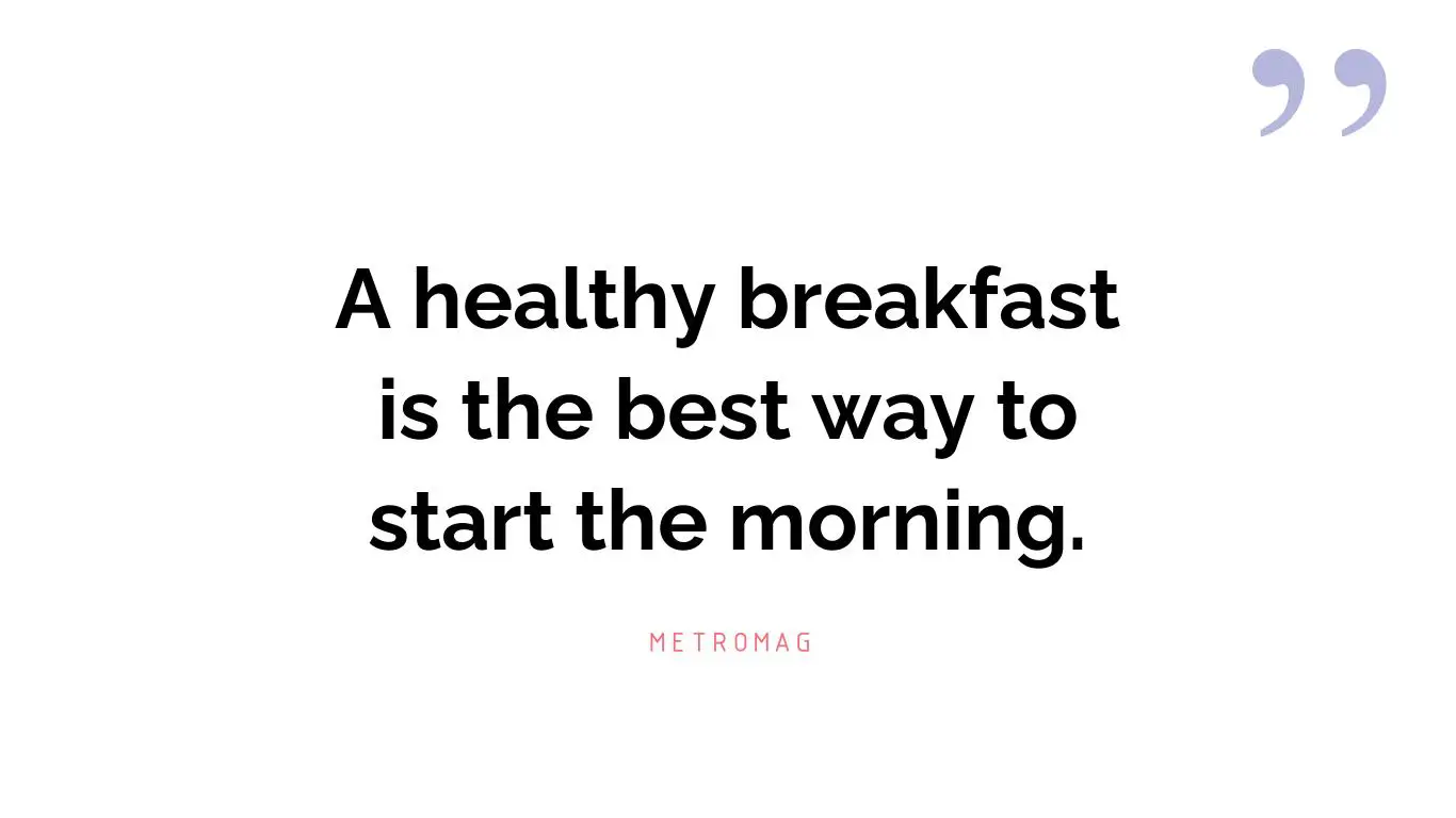 A healthy breakfast is the best way to start the morning.