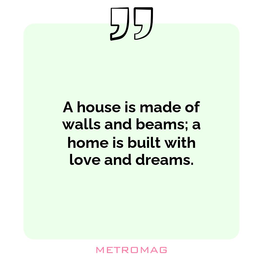 A house is made of walls and beams; a home is built with love and dreams.