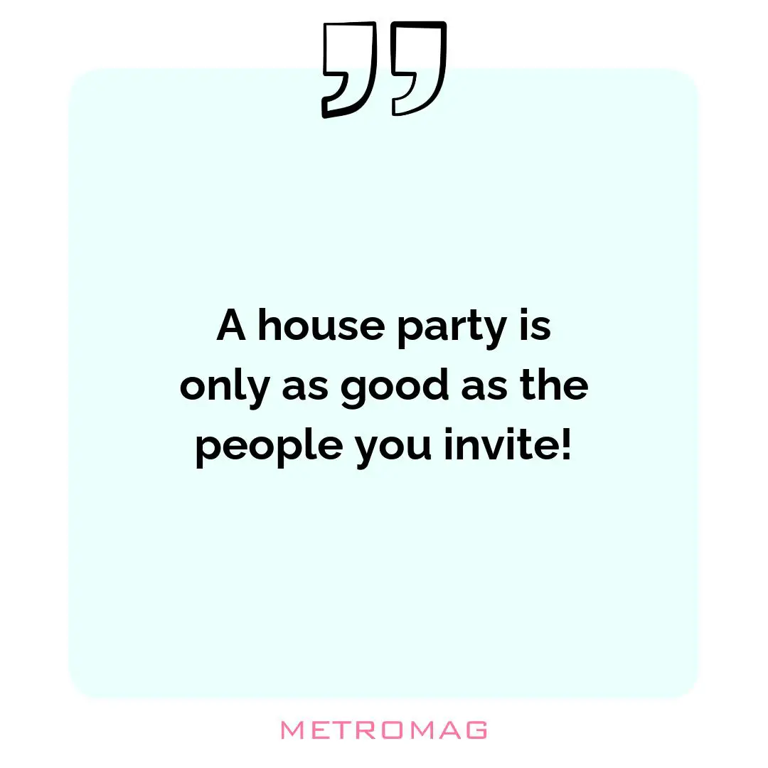 A house party is only as good as the people you invite!