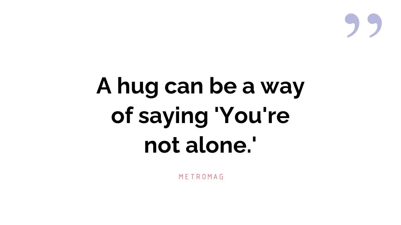 A hug can be a way of saying 'You're not alone.'