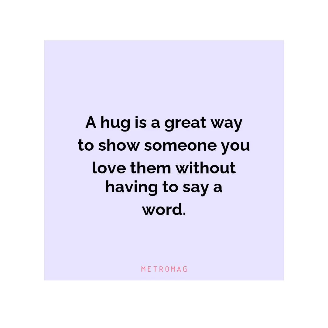 A hug is a great way to show someone you love them without having to say a word.