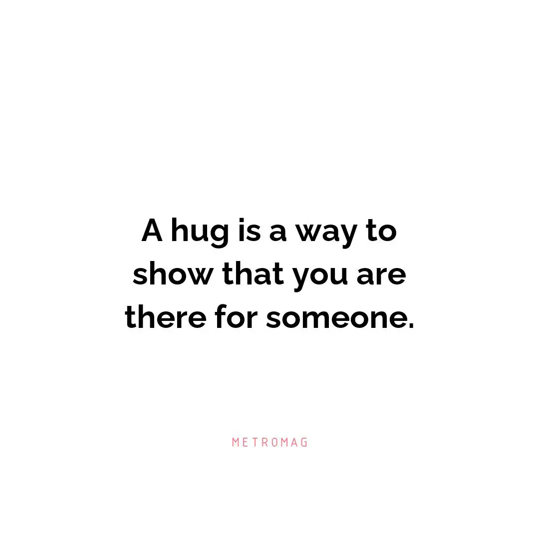 A hug is a way to show that you are there for someone.