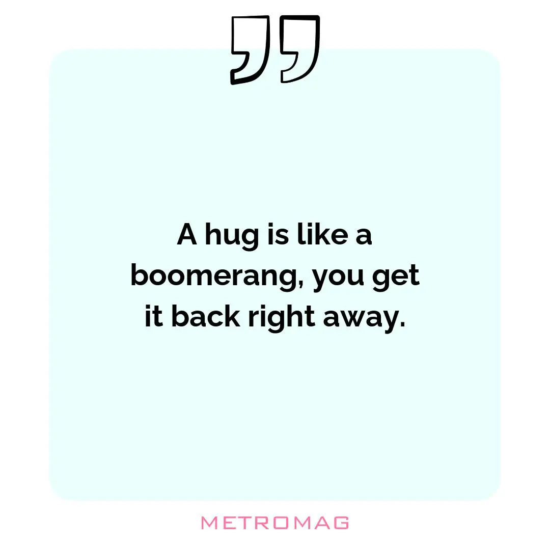 A hug is like a boomerang, you get it back right away.