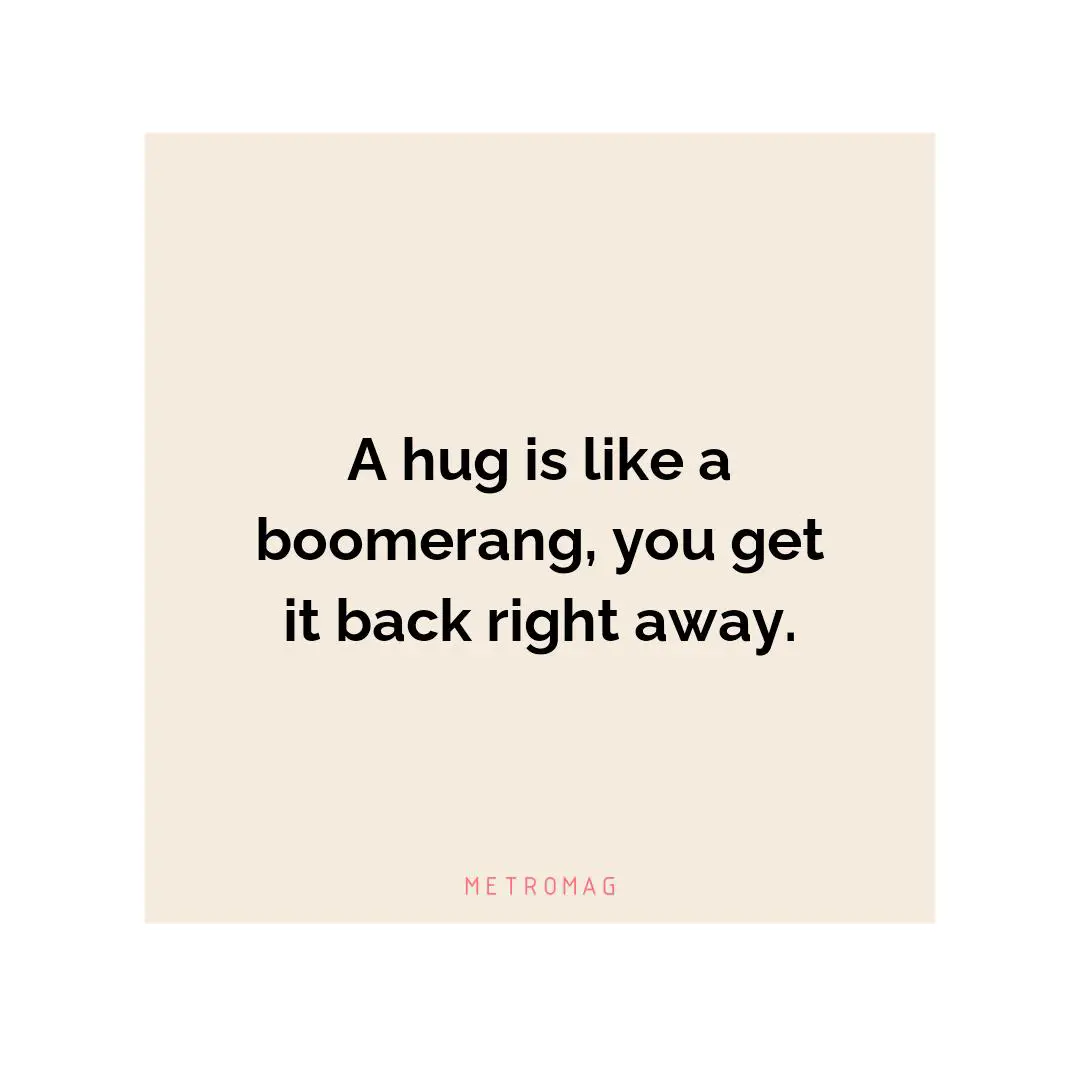 A hug is like a boomerang, you get it back right away.