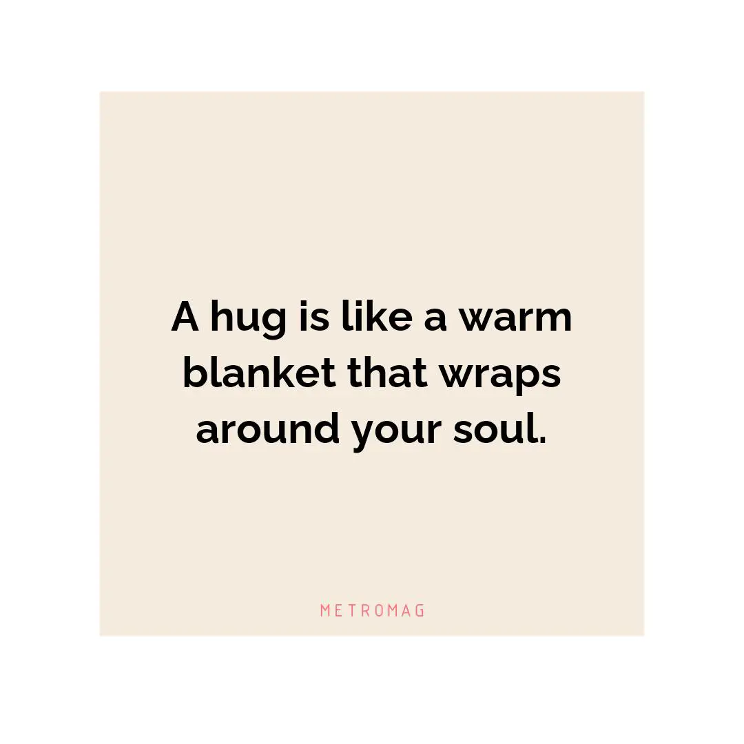 A hug is like a warm blanket that wraps around your soul.