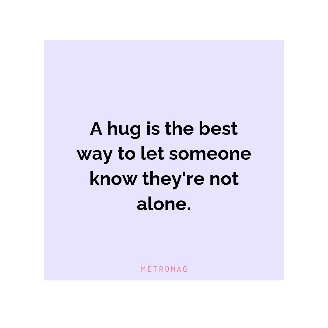 A hug is the best way to let someone know they're not alone.