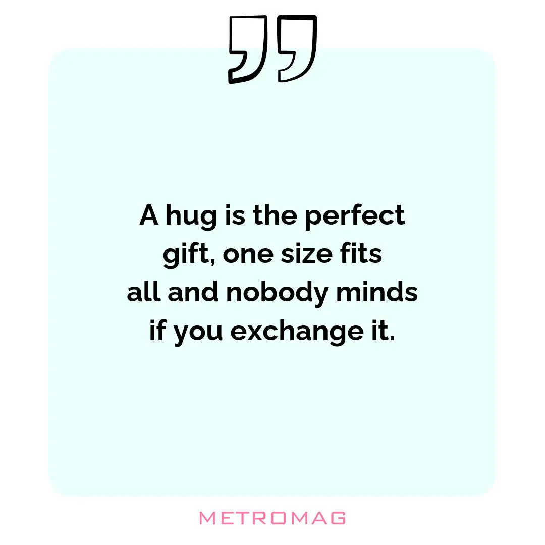 A hug is the perfect gift, one size fits all and nobody minds if you exchange it.