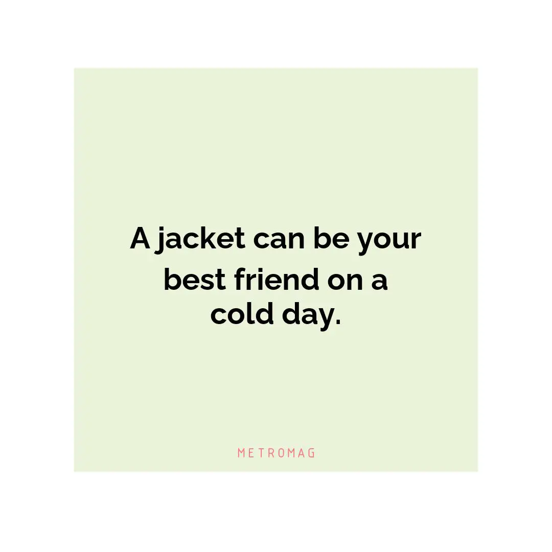 A jacket can be your best friend on a cold day.