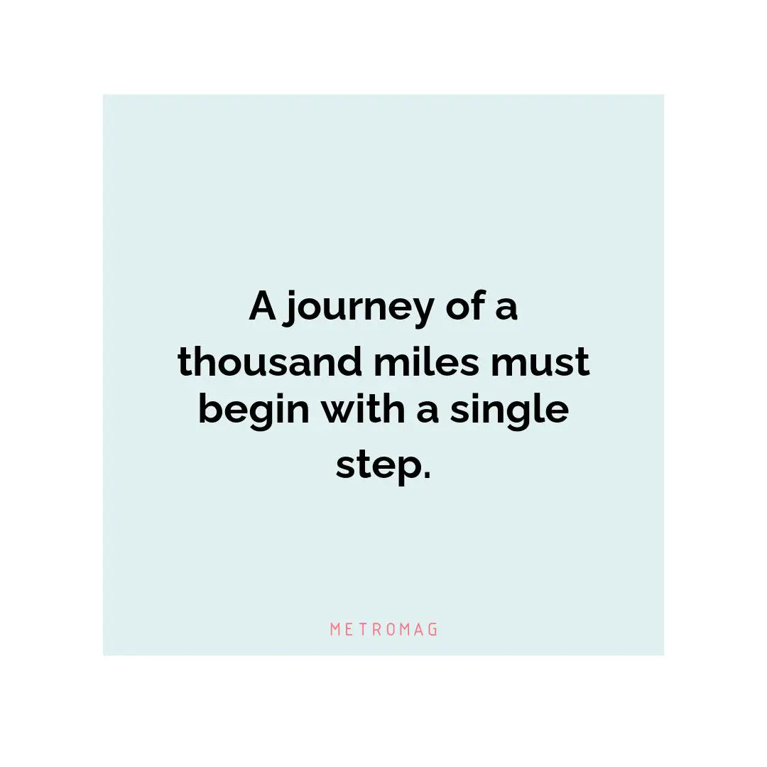 A journey of a thousand miles must begin with a single step.