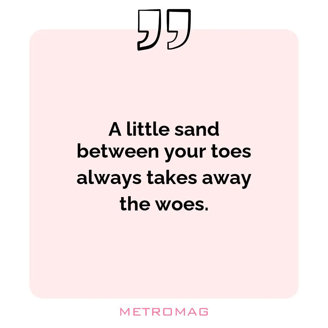 A little sand between your toes always takes away the woes.