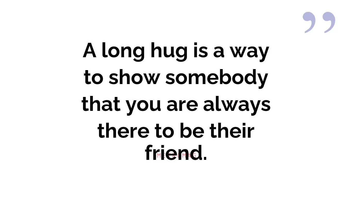 A long hug is a way to show somebody that you are always there to be their friend.