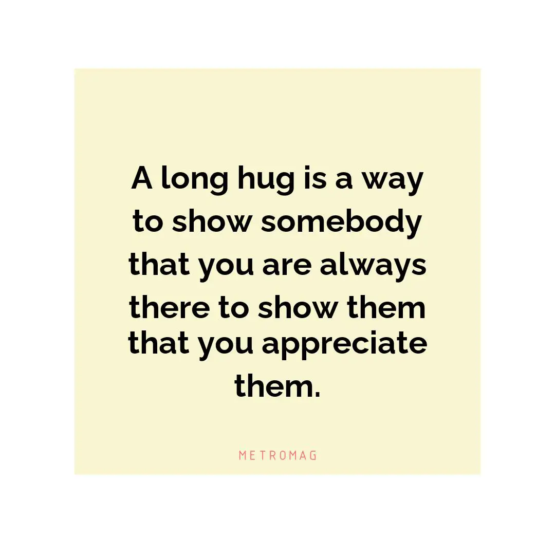 A long hug is a way to show somebody that you are always there to show them that you appreciate them.